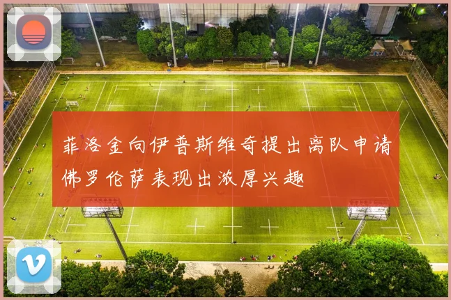 菲洛金向伊普斯维奇提出离队申请佛罗伦萨表现出浓厚兴趣