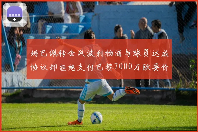 姆巴佩转会风波利物浦与球员达成协议却拒绝支付巴黎7000万欧要价
