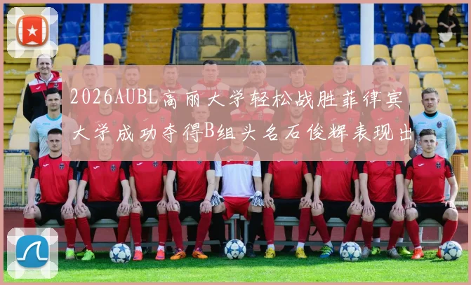2026AUBL高丽大学轻松战胜菲律宾大学成功夺得B组头名石俊辉表现出色