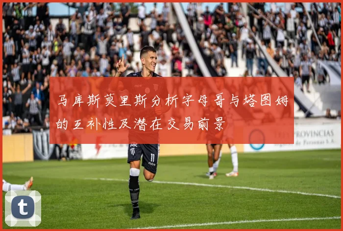 马库斯莫里斯分析字母哥与塔图姆的互补性及潜在交易前景