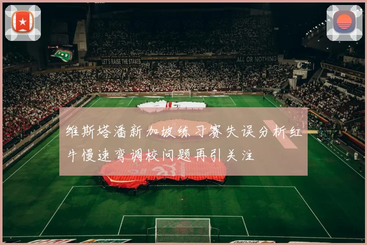 维斯塔潘新加坡练习赛失误分析红牛慢速弯调校问题再引关注