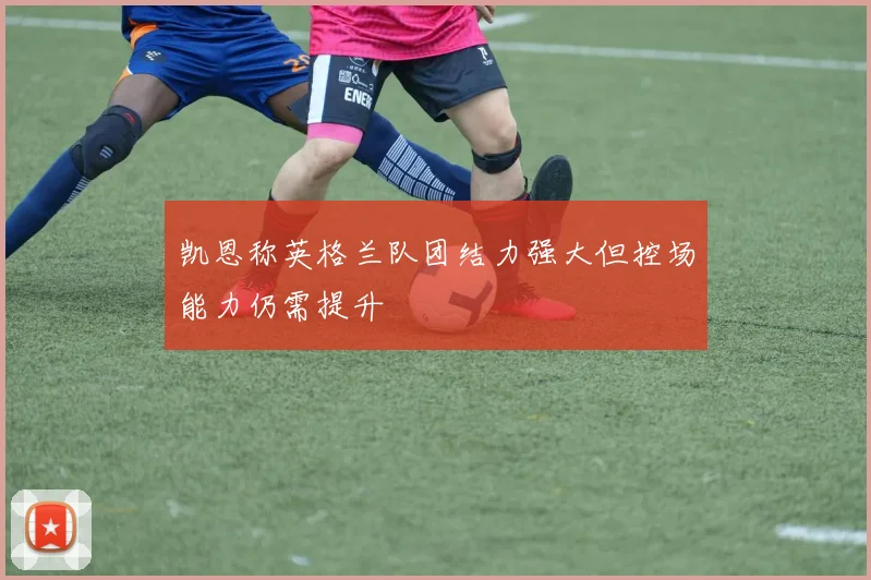 凯恩称英格兰队团结力强大但控场能力仍需提升